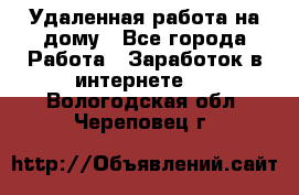 Удаленная работа на дому - Все города Работа » Заработок в интернете   . Вологодская обл.,Череповец г.